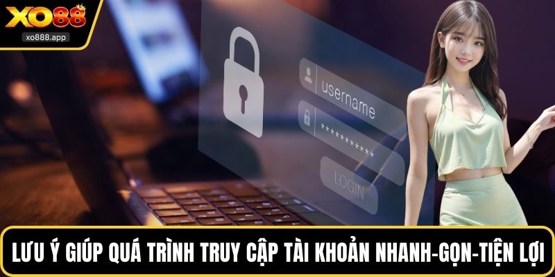Lưu ý giúp quá trình truy cập tài khoản nhanh - gọn - tiện lợi